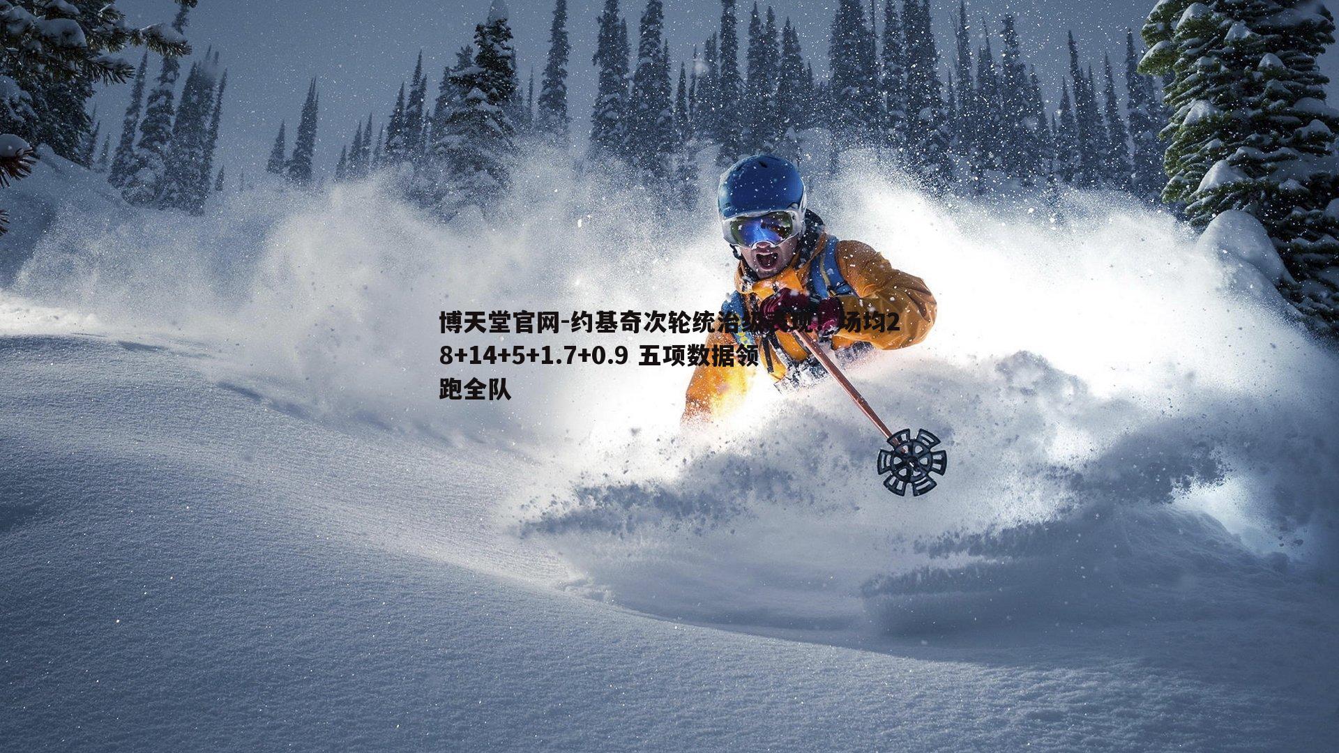 博天堂官网-约基奇次轮统治级表现！场均28+14+5+1.7+0.9 五项数据领跑全队