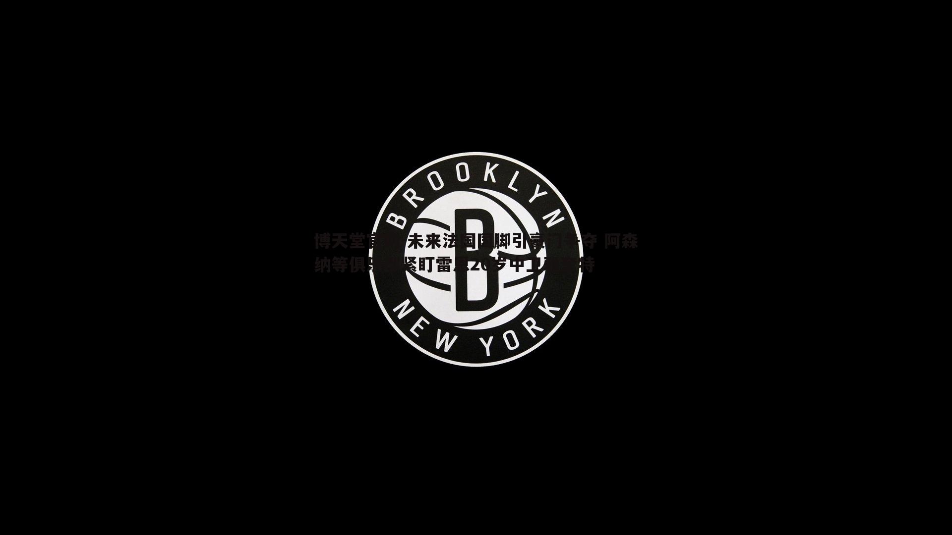 博天堂官网-未来法国国脚引豪门争夺 阿森纳等俱乐部紧盯雷恩20岁中卫雅奎特