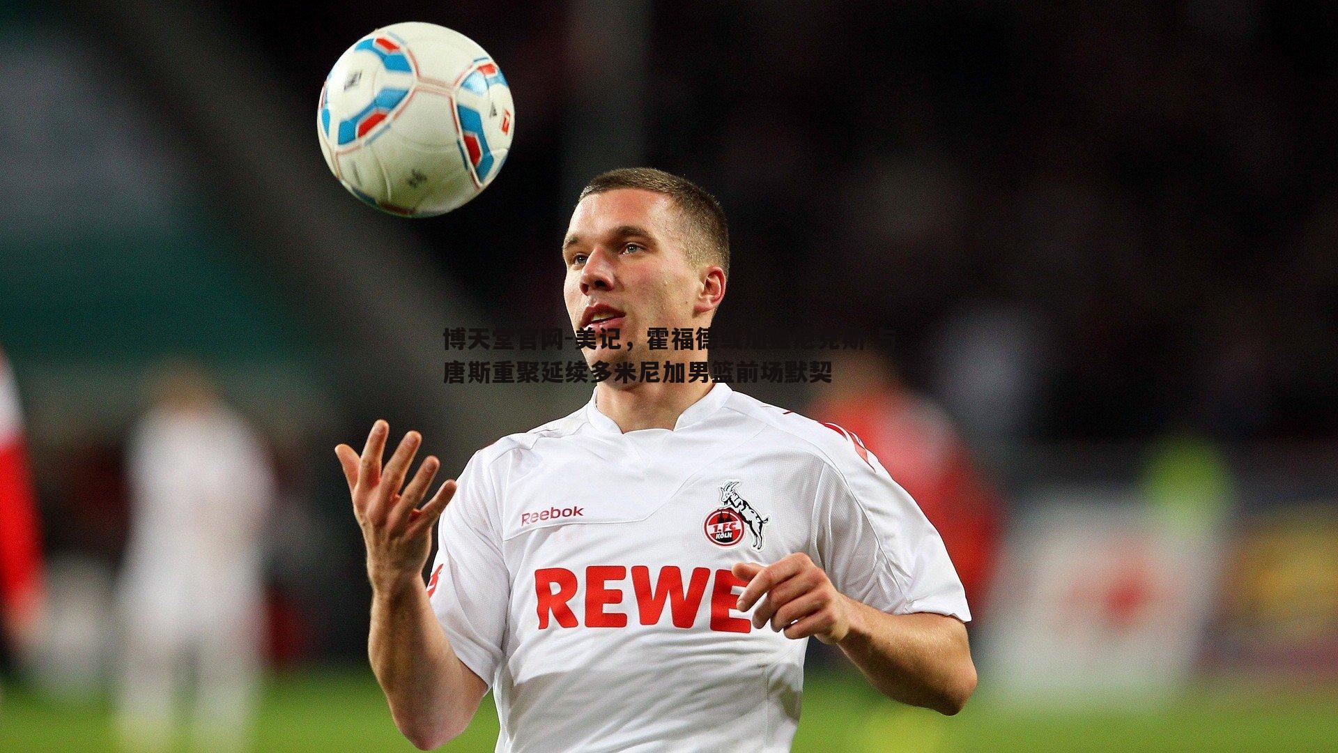 美记，霍福德或加盟尼克斯 与唐斯重聚延续多米尼加男篮前场默契