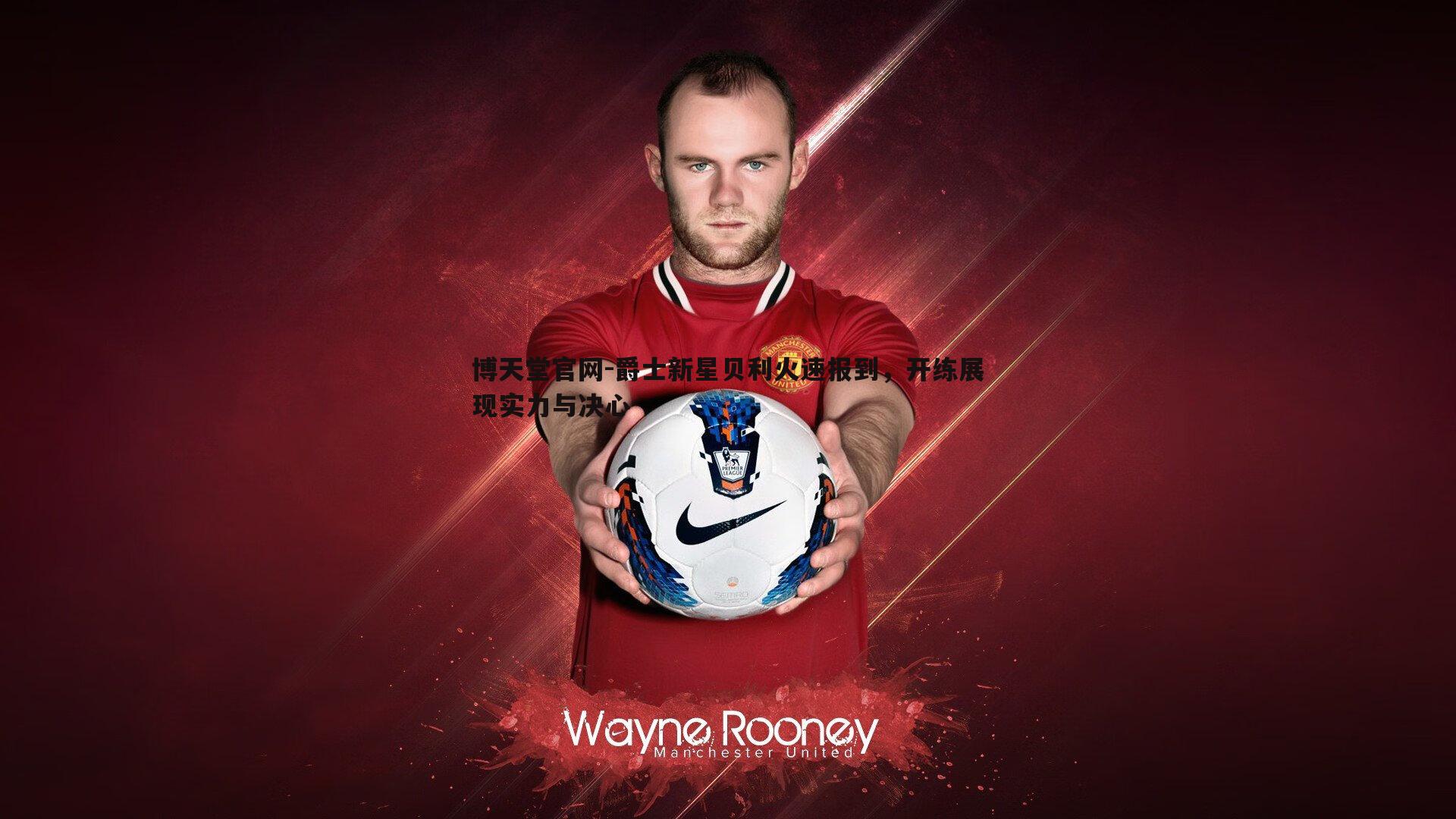 爵士新星贝利火速报到，开练展现实力与决心