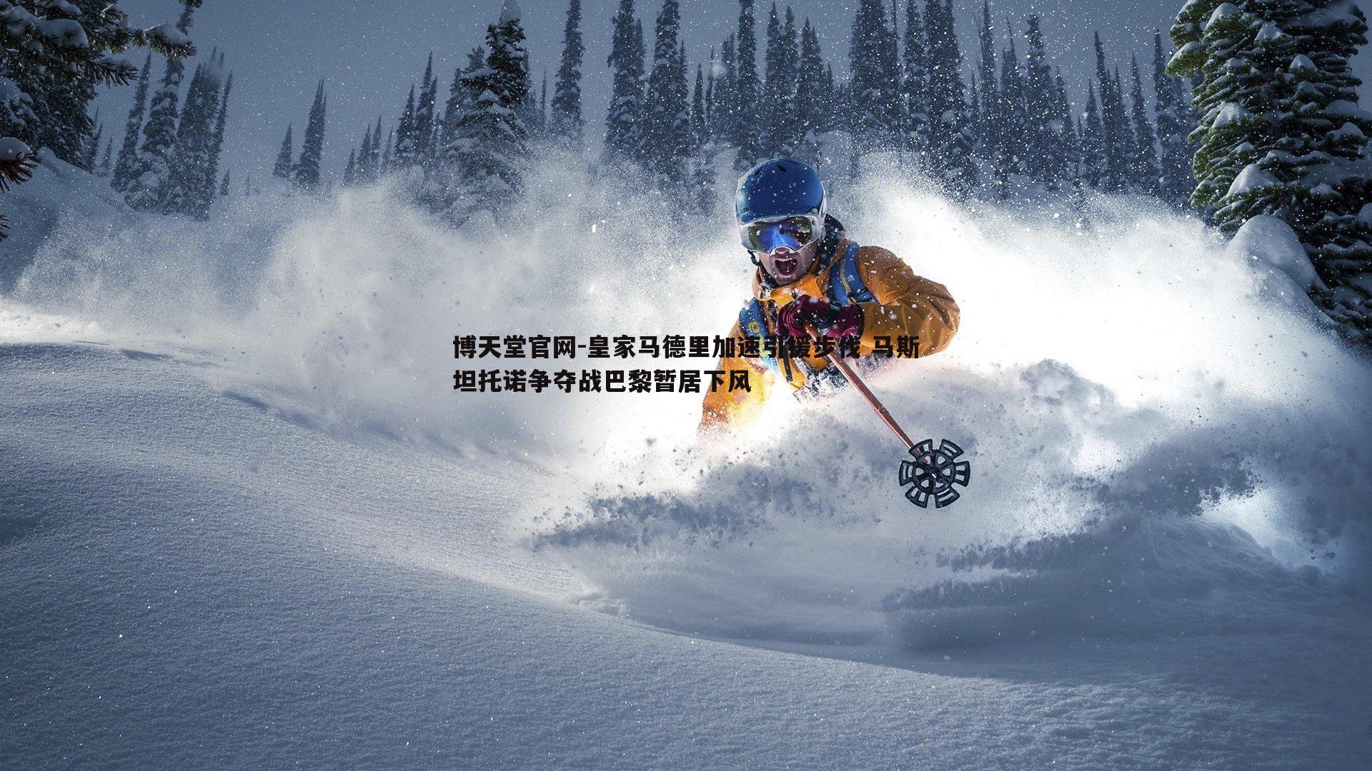 博天堂官网-皇家马德里加速引援步伐 马斯坦托诺争夺战巴黎暂居下风