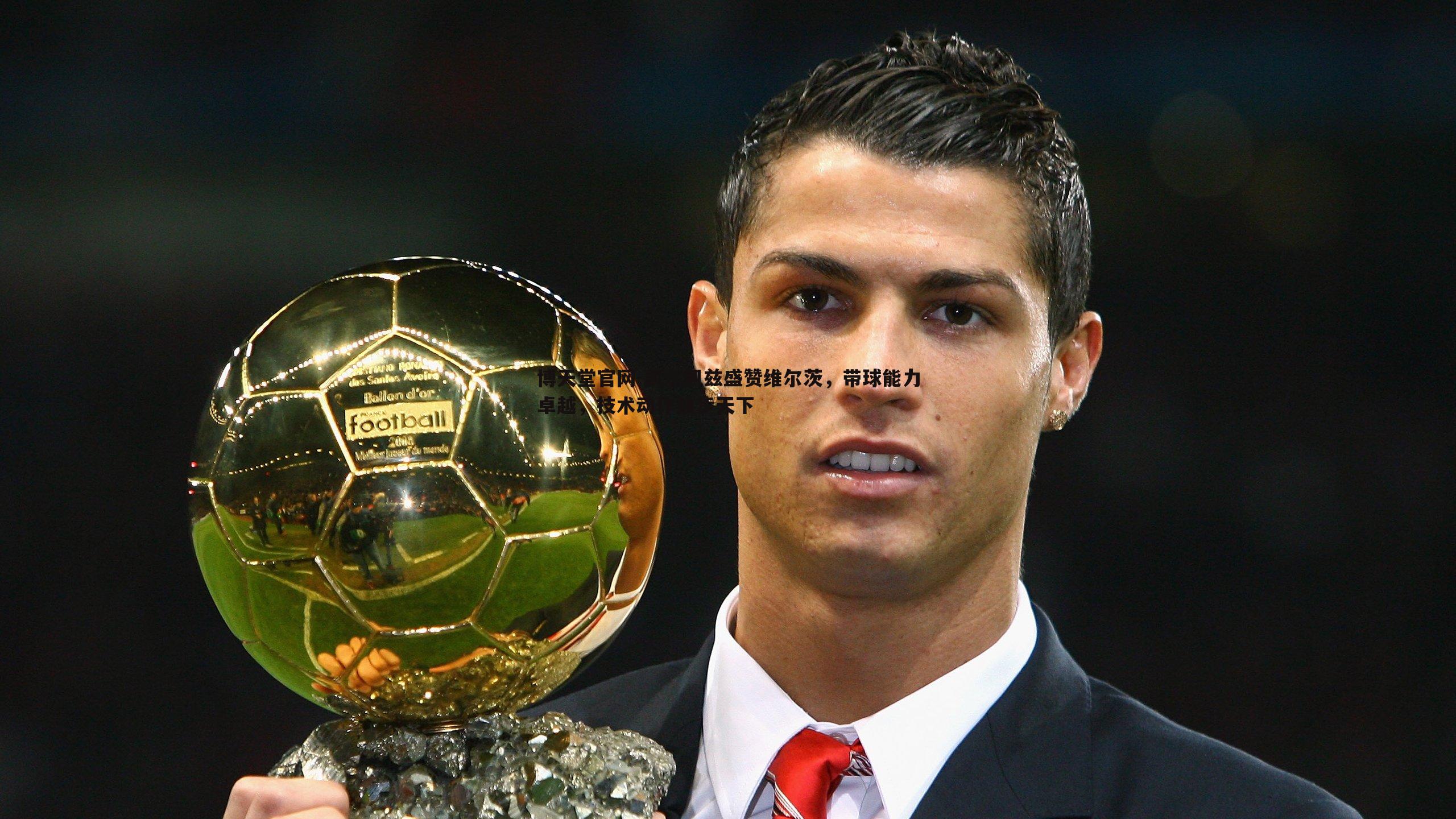 凯尔凯兹盛赞维尔茨,带球能力卓越,技术动作独步天下